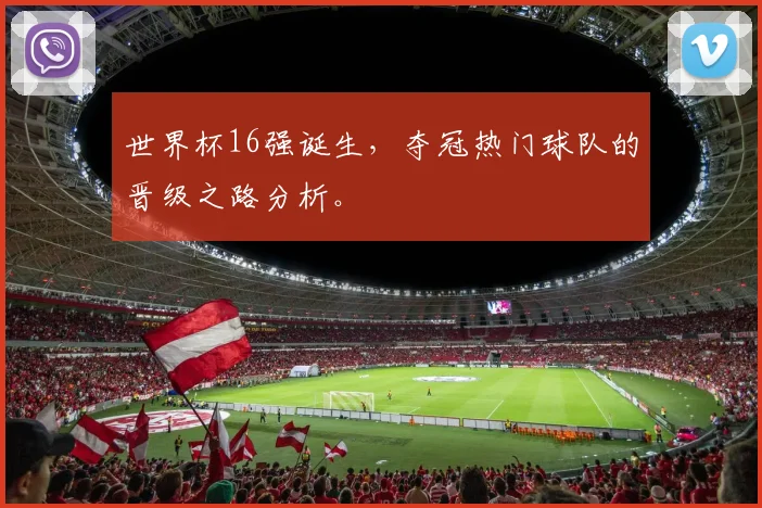 世界杯16强诞生，夺冠热门球队的晋级之路分析。