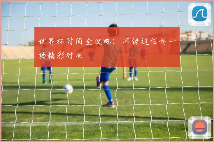 世界杯时间全攻略：不错过任何一场精彩对决