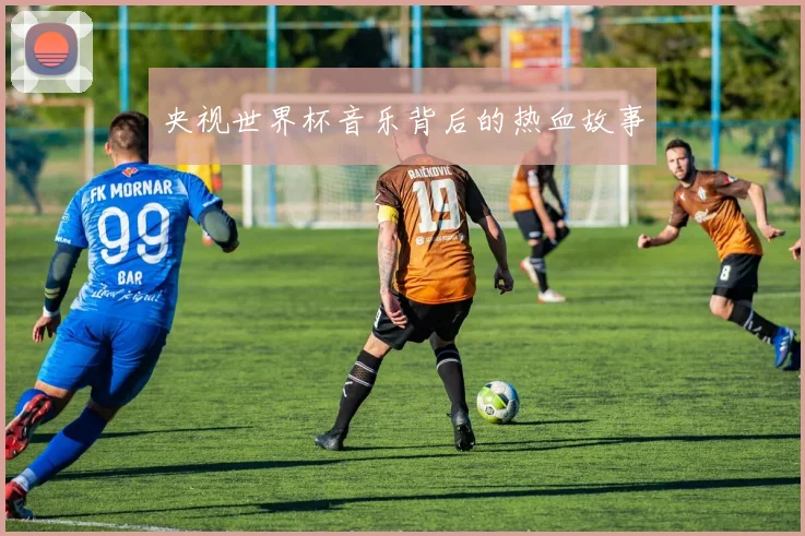 央视世界杯音乐背后的热血故事