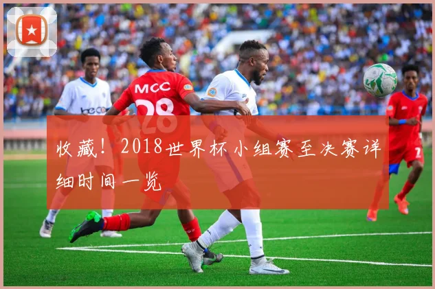收藏!2018世界杯小组赛至决赛详细时间一览
