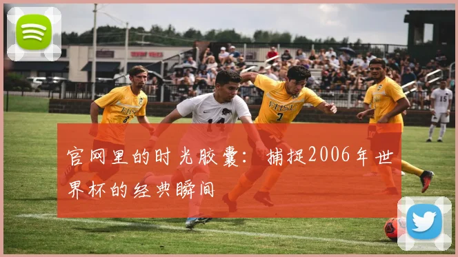 官网里的时光胶囊：捕捉2006年世界杯的经典瞬间