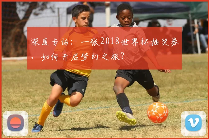 深度专访：一张2018世界杯抽奖券，如何开启梦幻之旅？