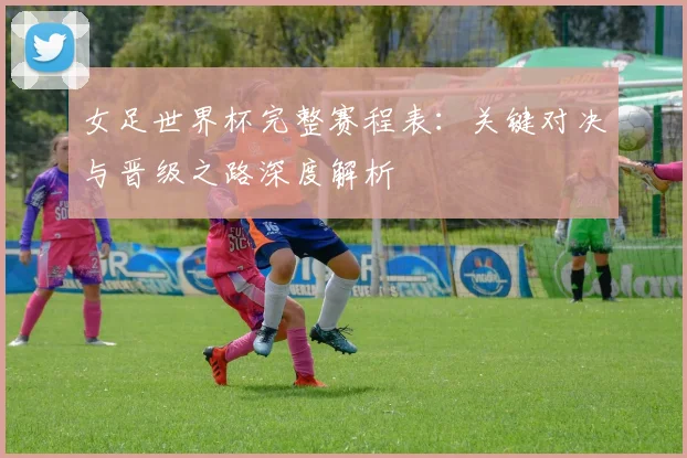 女足世界杯完整赛程表：关键对决与晋级之路深度解析