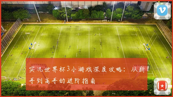 实况世界杯3小游戏深度攻略：从新手到高手的进阶指南