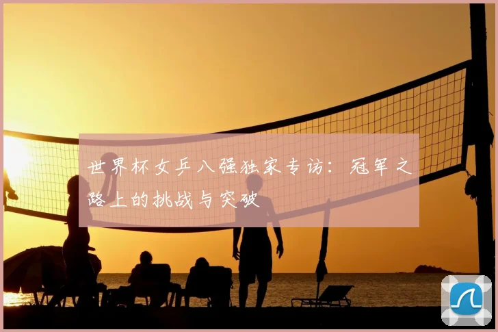 世界杯女乒八强独家专访:冠军之路上的挑战与突破