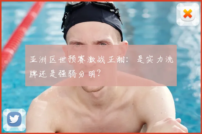 亚洲区世预赛激战正酣：是实力洗牌还是强弱分明？