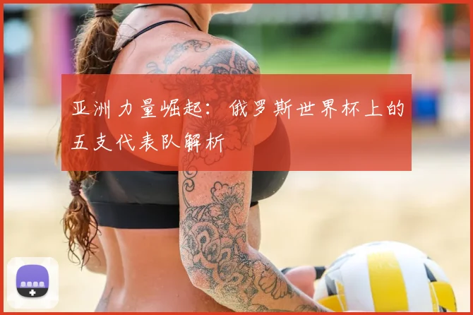 亚洲力量崛起：俄罗斯世界杯上的五支代表队解析