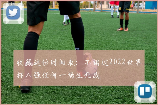 收藏这份时间表：不错过2022世界杯八强任何一场生死战