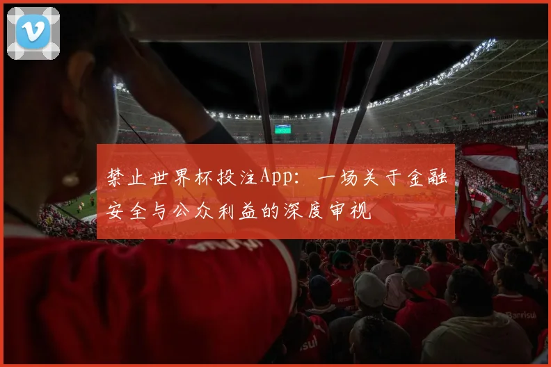 禁止世界杯投注App：一场关于金融安全与公众利益的深度审视
