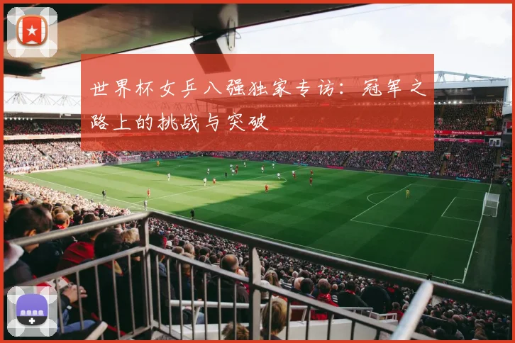 世界杯女乒八强独家专访:冠军之路上的挑战与突破