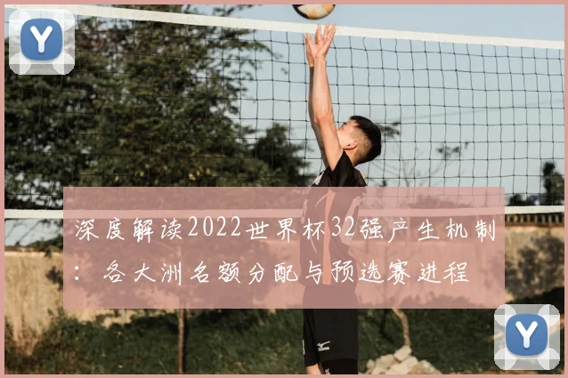 深度解读2022世界杯32强产生机制:各大洲名额分配与预选赛进程