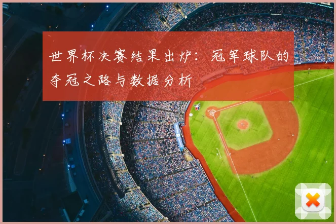 世界杯决赛结果出炉:冠军球队的夺冠之路与数据分析