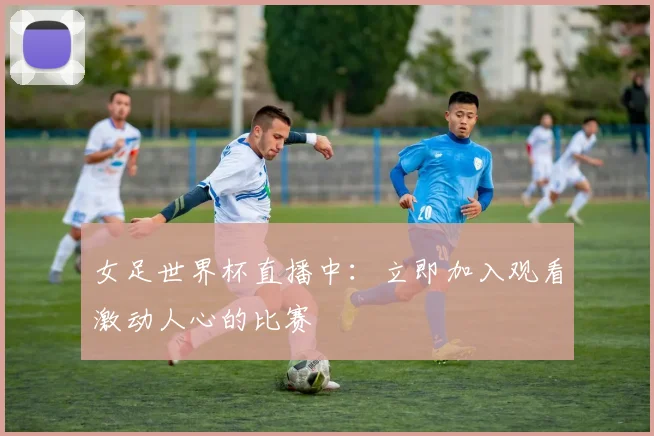 女足世界杯直播中：立即加入观看激动人心的比赛