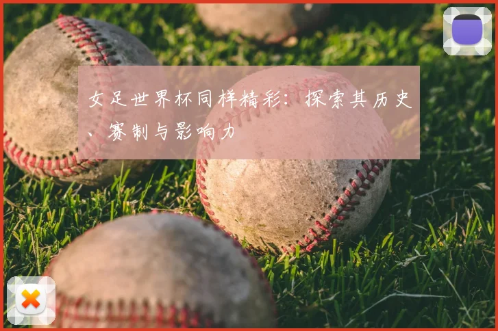 女足世界杯同样精彩：探索其历史、赛制与影响力