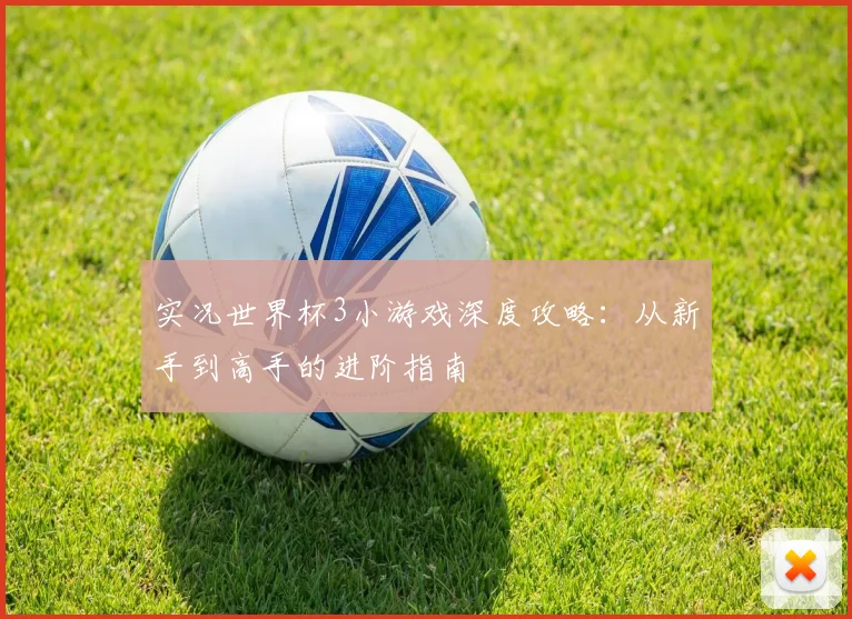 实况世界杯3小游戏深度攻略：从新手到高手的进阶指南
