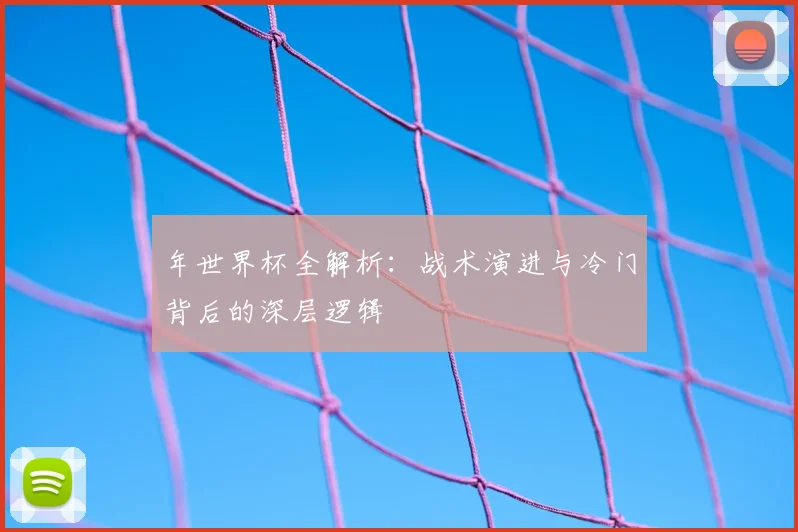 年世界杯全解析:战术演进与冷门背后的深层逻辑