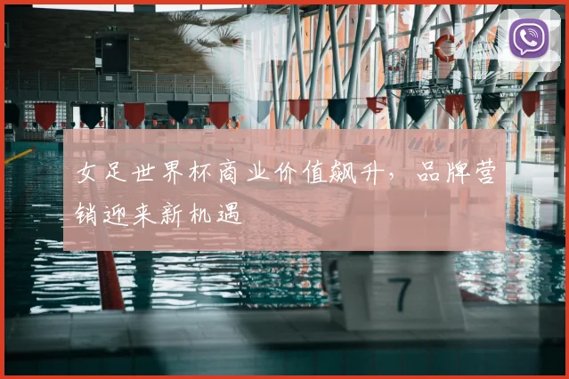 女足世界杯商业价值飙升,品牌营销迎来新机遇
