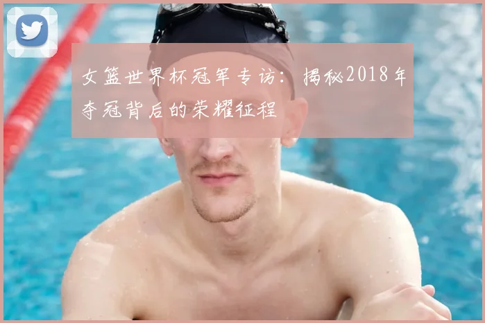 女篮世界杯冠军专访：揭秘2018年夺冠背后的荣耀征程