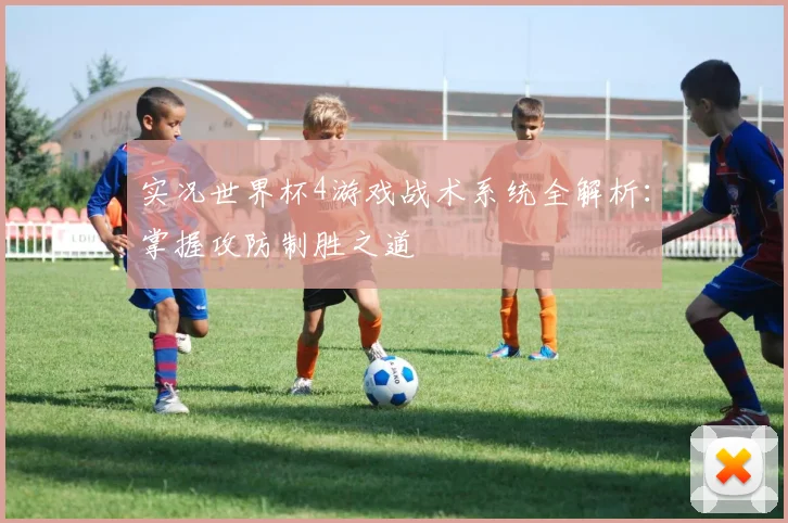实况世界杯4游戏战术系统全解析：掌握攻防制胜之道