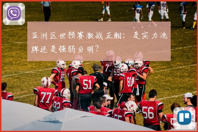 亚洲区世预赛激战正酣：是实力洗牌还是强弱分明？