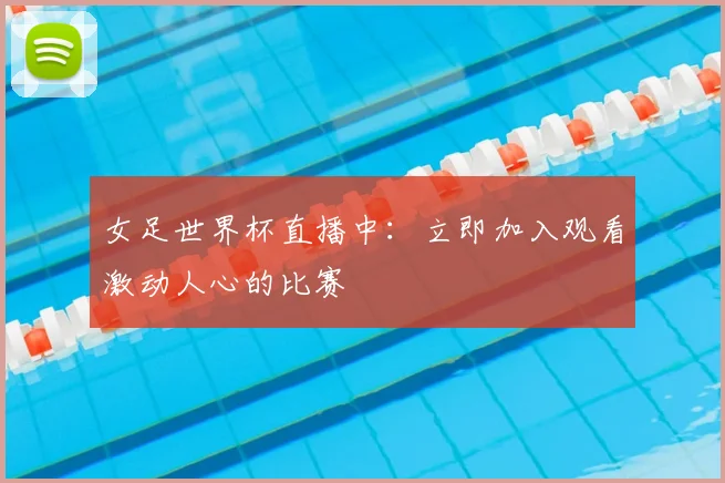 女足世界杯直播中：立即加入观看激动人心的比赛