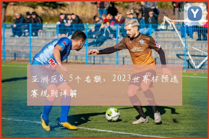 亚洲区8.5个名额，2023世界杯预选赛规则详解