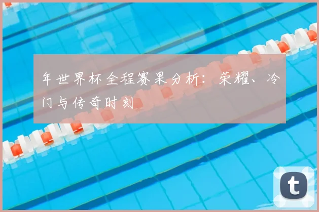 年世界杯全程赛果分析：荣耀、冷门与传奇时刻