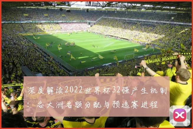 深度解读2022世界杯32强产生机制：各大洲名额分配与预选赛进程
